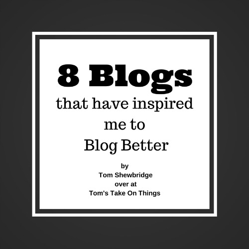 8 Blogs that have inspired me to Blog Better Thanks for being part of Tom's Take On Things